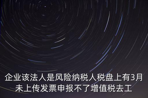 風險納稅人 如何報稅，企業(yè)該法人是風險納稅人稅盤上有3月未上傳發(fā)票申報不了增值稅去工