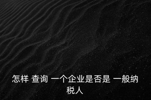 北京一般納稅人如何查詢，怎樣 查詢 一個企業(yè)是否是 一般納稅人