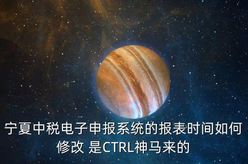 寧夏中稅電子申報系統(tǒng)的報表時間如何修改 是CTRL神馬來的