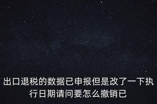 出口退稅的數據已申報但是改了一下執(zhí)行日期請問要怎么撤銷已