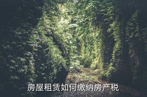 從租房產(chǎn)如何繳納，房屋租賃如何繳納房產(chǎn)稅