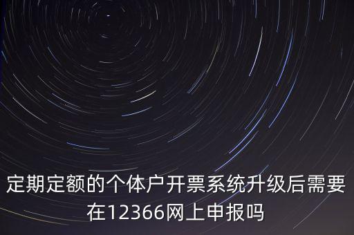 定期定額如何申報，定期定額的個體戶開票系統(tǒng)升級后需要在12366網上申報嗎