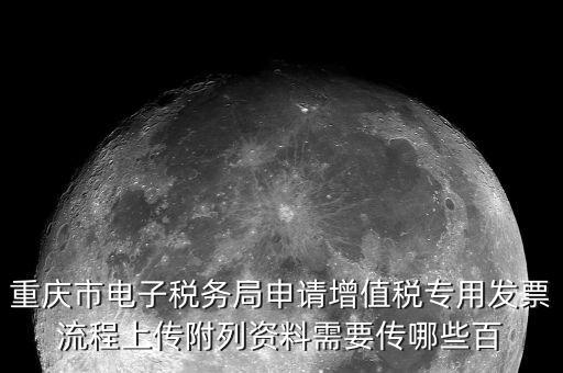 重慶市電子稅務局申請增值稅專用發(fā)票流程上傳附列資料需要傳哪些百