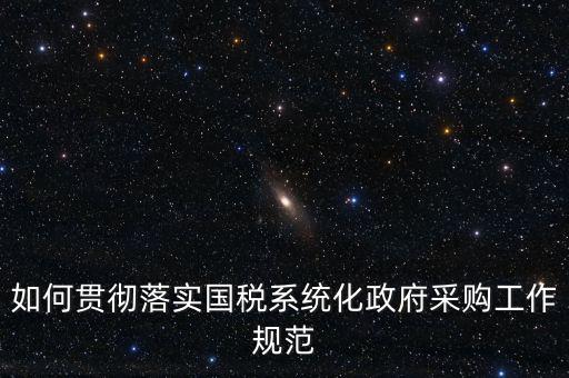 國稅 如何抓落實，如何貫徹落實國稅系統(tǒng)化政府采購工作規(guī)范