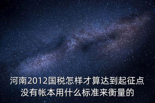 河南2012國稅怎樣才算達(dá)到起征點(diǎn)沒有帳本用什么標(biāo)準(zhǔn)來衡量的