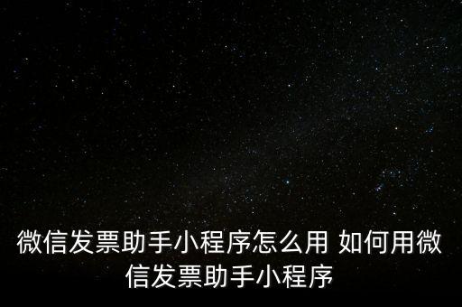 微信發(fā)票助手小程序怎么用 如何用微信發(fā)票助手小程序