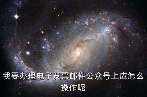 我要辦理電子發(fā)票郵件公眾號上應(yīng)怎么操作呢