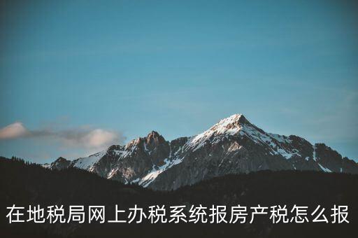 網(wǎng)上如何申報(bào)房產(chǎn)稅，地稅網(wǎng)上申報(bào)里的房產(chǎn)稅怎么報(bào)