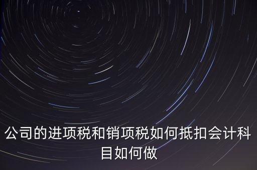 公司的進項稅和銷項稅如何抵扣會計科目如何做