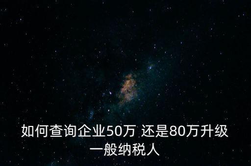 如何查詢企業(yè)50萬 還是80萬升級(jí)一般納稅人