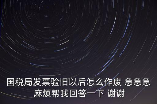 國(guó)稅局發(fā)票驗(yàn)舊以后怎么作廢 急急急 麻煩幫我回答一下 謝謝