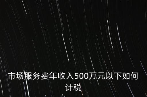 小規(guī)模500萬如何計(jì)算方法，市場服務(wù)費(fèi)年收入500萬元以下如何計(jì)稅