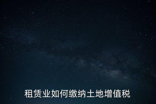 土地租賃如何繳增值稅，稅法規(guī)定租賃土地怎樣交土地增值稅