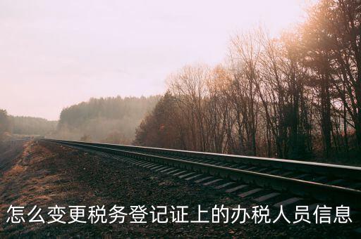 怎么變更稅務(wù)登記證上的辦稅人員信息