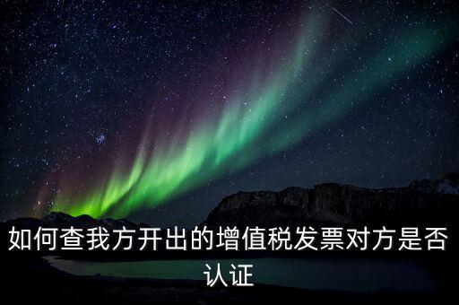 如何查我方開出的增值稅發(fā)票對方是否認證