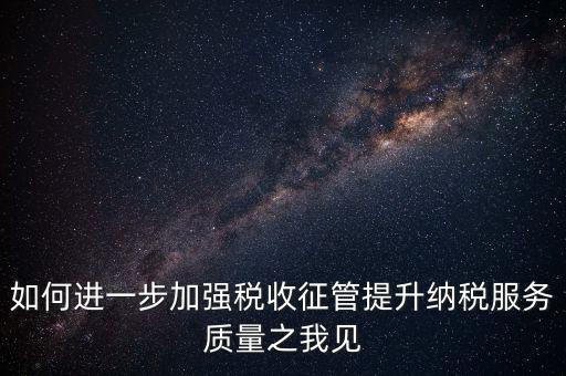 如何進一步加強稅收征管提升納稅服務質(zhì)量之我見