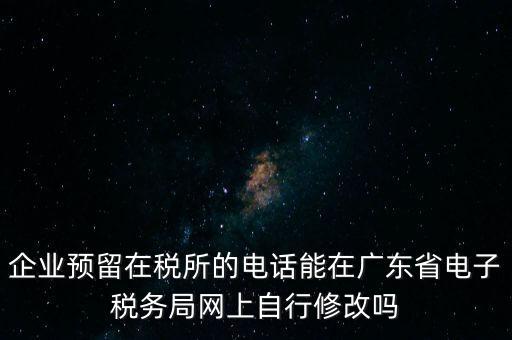 企業(yè)預(yù)留在稅所的電話能在廣東省電子稅務(wù)局網(wǎng)上自行修改嗎