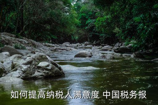 如何提高納稅人滿意度 中國稅務(wù)報(bào)