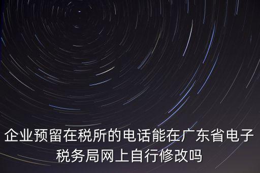 深圳如何修改在稅局的電話，如何變更企業(yè)在國稅局地稅局登記的電話打電話變更說在網(wǎng)上變更怎么