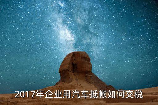 2017企業(yè)如何交稅，2017年企業(yè)用汽車(chē)抵帳如何交稅