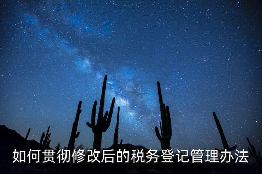 如何完善稅務(wù)登記制度，如何貫徹修改后的稅務(wù)登記管理辦法