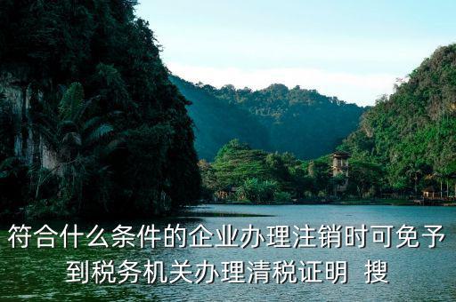 符合什么條件的企業(yè)辦理注銷時可免予到稅務機關辦理清稅證明  搜