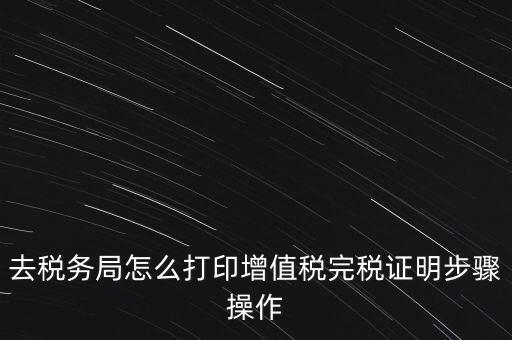 如何打印企業(yè)納稅證明嗎，去稅務(wù)局怎么打印增值稅完稅證明步驟操作