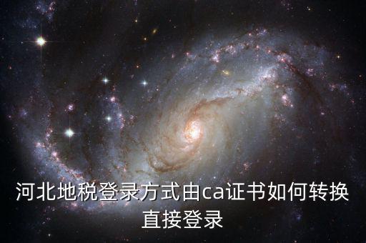 河北地稅如何登陸，河北地稅登錄方式由ca證書如何轉(zhuǎn)換直接登錄