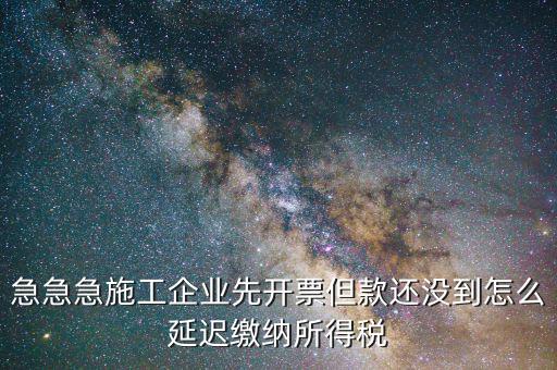 急急急施工企業(yè)先開(kāi)票但款還沒(méi)到怎么延遲繳納所得稅