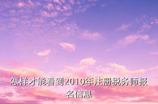 怎樣才能看到2010年注冊(cè)稅務(wù)師報(bào)名信息