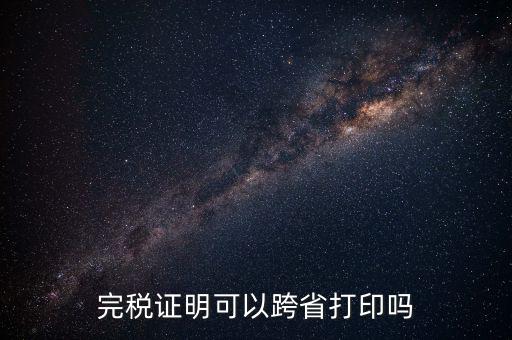 異地交稅如何打印完稅證明，異地完稅證明怎么開