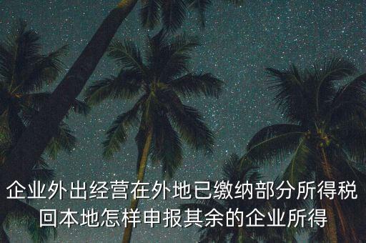 企業(yè)外出經(jīng)營(yíng)在外地已繳納部分所得稅回本地怎樣申報(bào)其余的企業(yè)所得