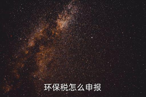 環(huán)境保護稅按月計算報表如何填寫，環(huán)保稅怎么申報