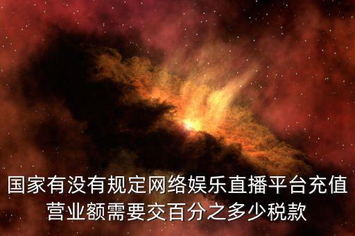 國(guó)家有沒(méi)有規(guī)定網(wǎng)絡(luò)娛樂(lè)直播平臺(tái)充值營(yíng)業(yè)額需要交百分之多少稅款