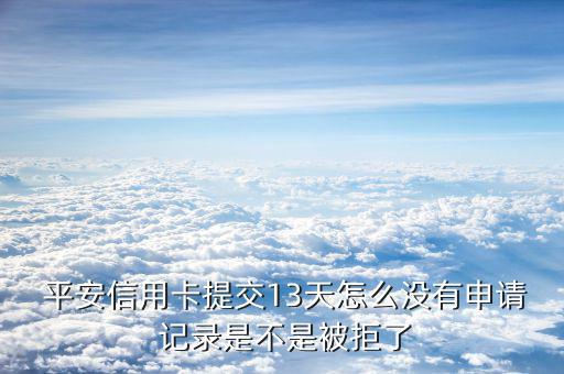  平安信用卡提交13天怎么沒有申請 記錄是不是被拒了