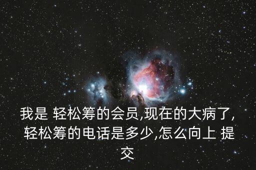 我是 輕松籌的會(huì)員,現(xiàn)在的大病了, 輕松籌的電話是多少,怎么向上 提交