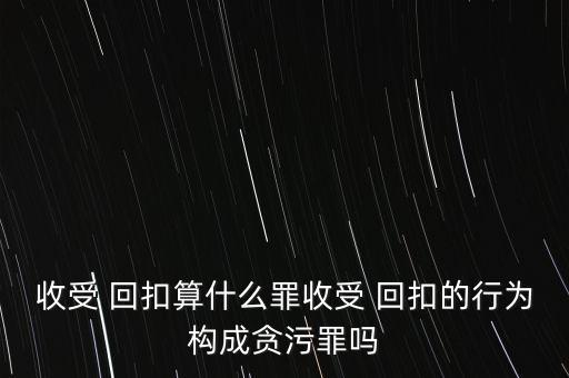 收受 回扣算什么罪收受 回扣的行為構成貪污罪嗎