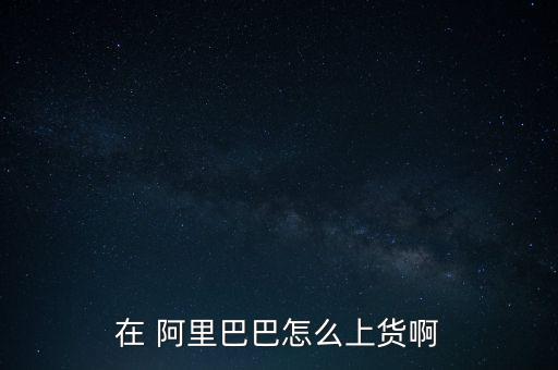 在 阿里巴巴怎么上貨啊