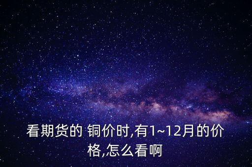 看期貨的 銅價時,有1~12月的價格,怎么看啊