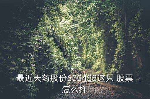 最近天藥股份600488這只 股票怎么樣