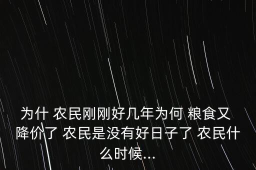 為什 農(nóng)民剛剛好幾年為何 糧食又 降價了 農(nóng)民是沒有好日子了 農(nóng)民什么時候...