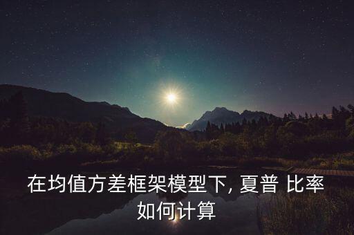 在均值方差框架模型下, 夏普 比率如何計算