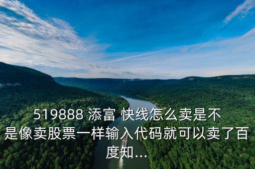 519888 添富 快線怎么賣是不是像賣股票一樣輸入代碼就可以賣了百度知...