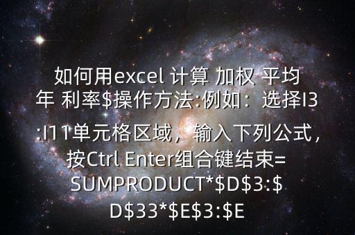 如何用excel 計算 加權 平均年 利率$操作方法:例如：選擇I3:I11單元格區(qū)域，輸入下列公式，按Ctrl Enter組合鍵結束=SUMPRODUCT*$D$3:$D$33*$E$3:$E