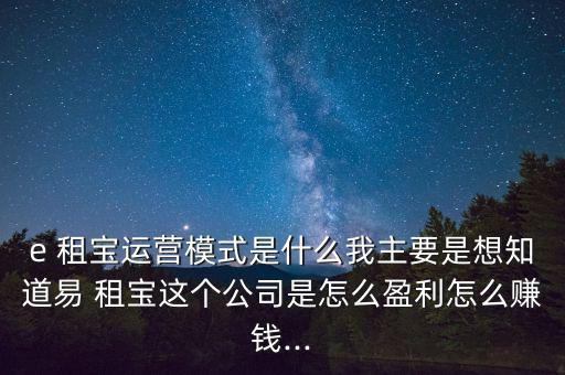 e 租寶運(yùn)營模式是什么我主要是想知道易 租寶這個公司是怎么盈利怎么賺錢...