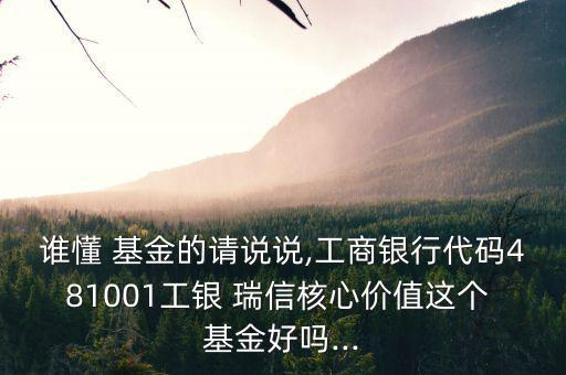 誰懂 基金的請說說,工商銀行代碼481001工銀 瑞信核心價值這個 基金好嗎...