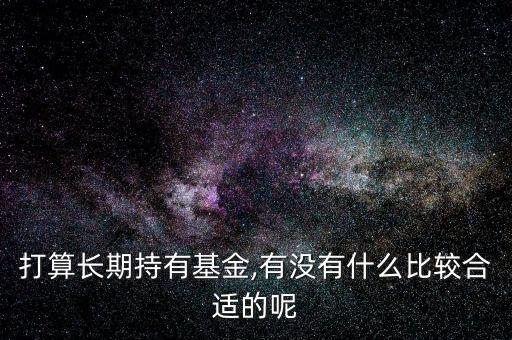 打算長期持有基金,有沒有什么比較合適的呢