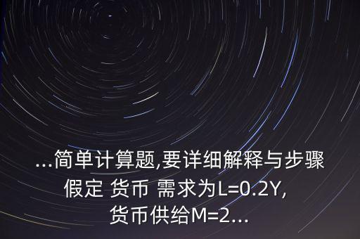 ...簡單計算題,要詳細(xì)解釋與步驟假定 貨幣 需求為L=0.2Y, 貨幣供給M=2...