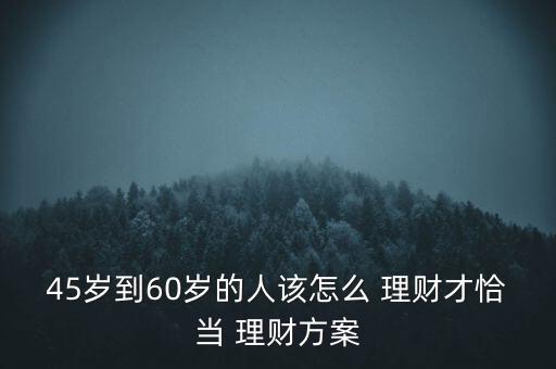 45歲到60歲的人該怎么 理財才恰當(dāng) 理財方案