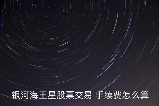  銀河海王星股票交易 手續(xù)費(fèi)怎么算